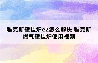 雅克斯壁挂炉e2怎么解决 雅克斯燃气壁挂炉使用视频